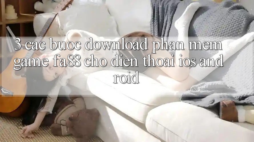 3. Các bước Download Phần mềm Game FA88 Cho Điện Thoại (iOS & Android) 3. Các bước Download Phần mềm Game FA88 Cho Điện Thoại (iOS & Android)
