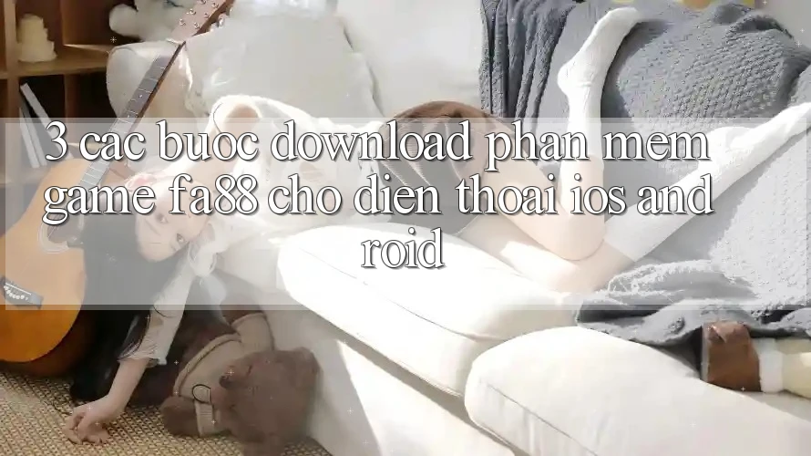 3. Các bước Download Phần mềm Game FA88 Cho Điện Thoại (iOS & Android) 3. Các bước Download Phần mềm Game FA88 Cho Điện Thoại (iOS & Android)