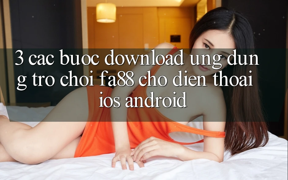 3. Các bước Download Ứng Dụng Trò chơi FA88 Cho Điện Thoại (iOS & Android)