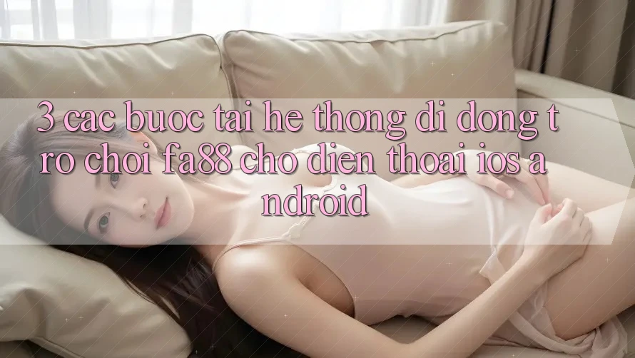3. Các bước Tải Hệ thống di động Trò chơi FA88 Cho Điện Thoại (iOS & Android)