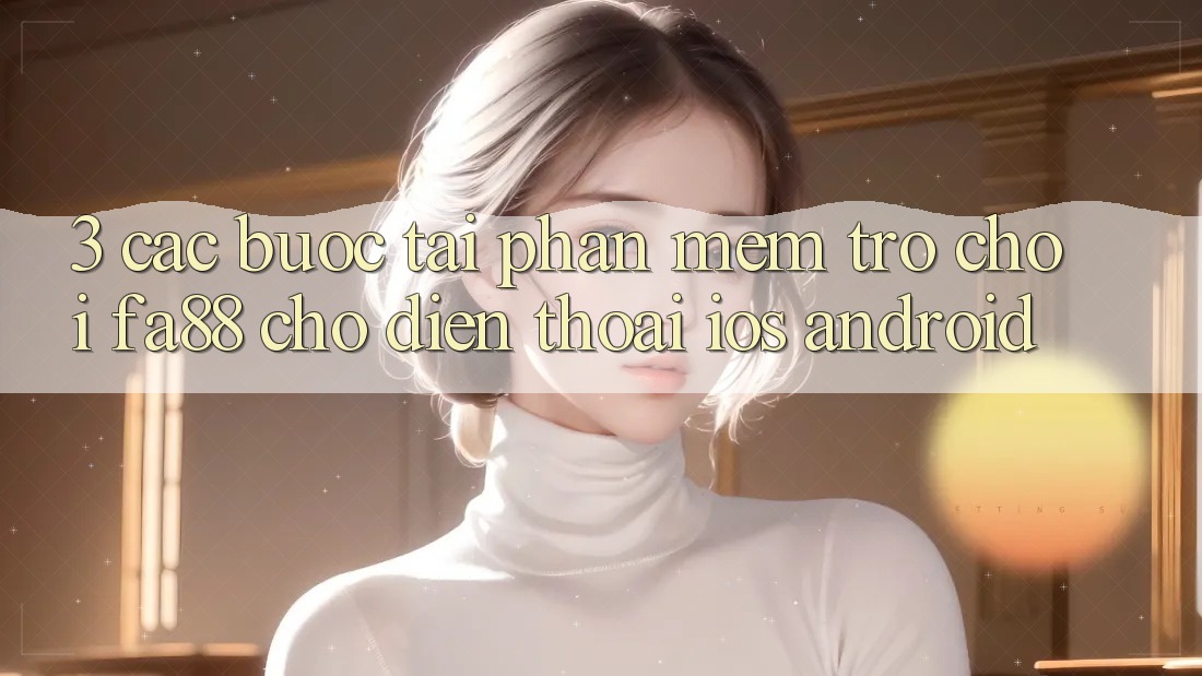 3. Các bước Tải Phần mềm Trò chơi FA88 Cho Điện Thoại (iOS & Android) 3. Các bước Tải Phần mềm Trò chơi FA88 Cho Điện Thoại (iOS & Android)