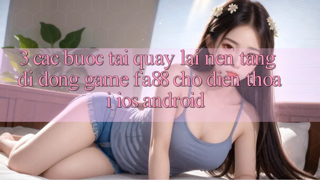 3. Các bước Tải quay lại Nền tảng di động Game FA88 Cho Điện Thoại (iOS & Android) 3. Các bước Tải quay lại Nền tảng di động Game FA88 Cho Điện Thoại (iOS & Android)
