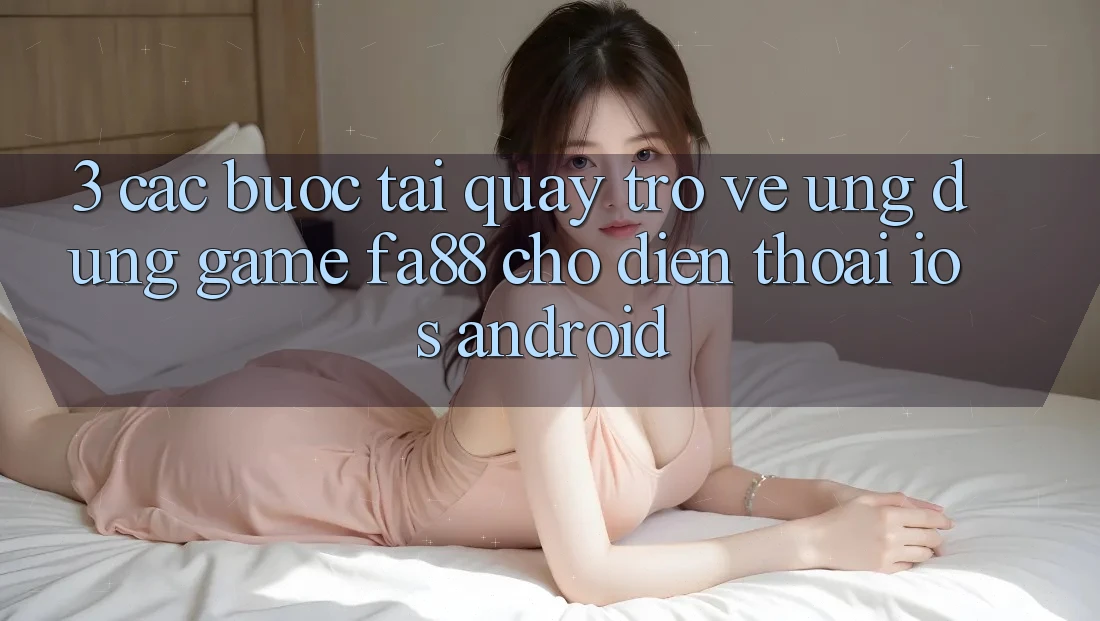 3. Các bước Tải quay trở về Ứng Dụng Game FA88 Cho Điện Thoại (iOS & Android) 3. Các bước Tải quay trở về Ứng Dụng Game FA88 Cho Điện Thoại (iOS & Android)