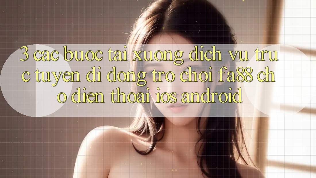 3. Các bước Tải xuống Dịch vụ trực tuyến di động Trò chơi FA88 Cho Điện Thoại (iOS & Android)