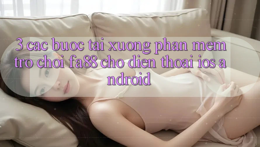 3. Các bước Tải xuống Phần mềm Trò chơi FA88 Cho Điện Thoại (iOS & Android)