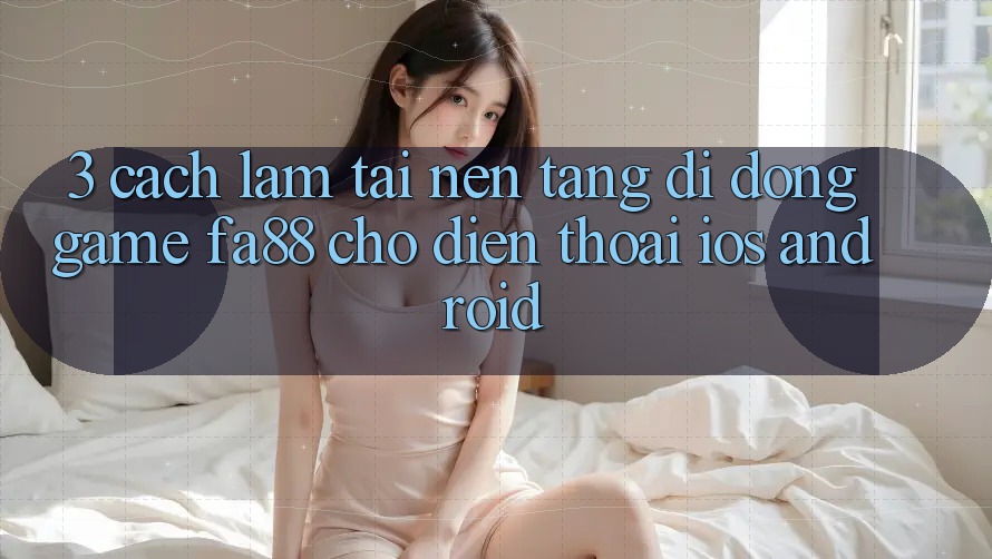 3. Cách làm Tải Nền tảng di động Game FA88 Cho Điện Thoại (iOS & Android)