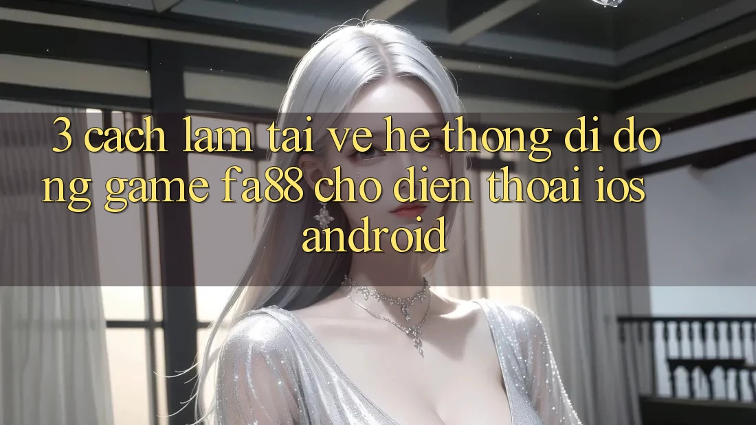 3. Cách làm Tải về Hệ thống di động Game FA88 Cho Điện Thoại (iOS & Android)