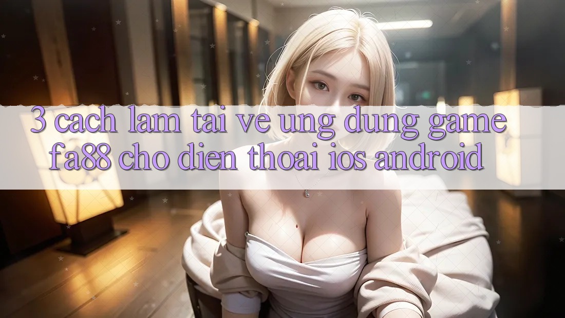 3. Cách làm Tải về Ứng Dụng Game FA88 Cho Điện Thoại (iOS & Android)