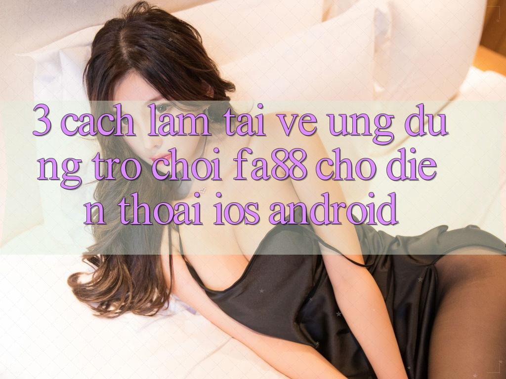 3. Cách làm Tải về Ứng Dụng Trò chơi FA88 Cho Điện Thoại (iOS & Android)