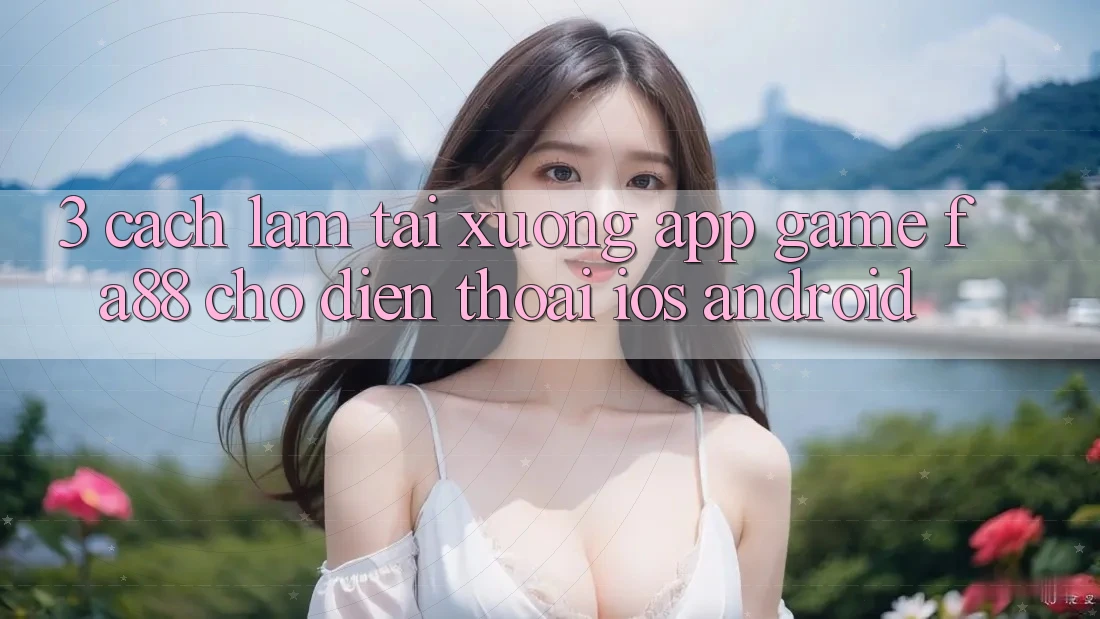 3. Cách làm Tải xuống App Game FA88 Cho Điện Thoại (iOS & Android) 3. Cách làm Tải xuống App Game FA88 Cho Điện Thoại (iOS & Android)