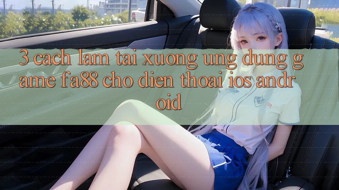 3. Cách làm Tải xuống Ứng Dụng Game FA88 Cho Điện Thoại (iOS & Android)