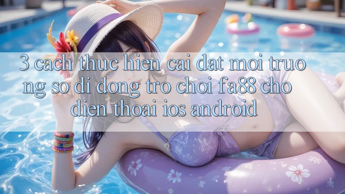 3. Cách thực hiện Cài đặt Môi trường số di động Trò chơi FA88 Cho Điện Thoại (iOS & Android)