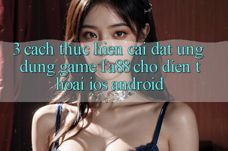 3. Cách thực hiện Cài đặt Ứng Dụng Game FA88 Cho Điện Thoại (iOS & Android)