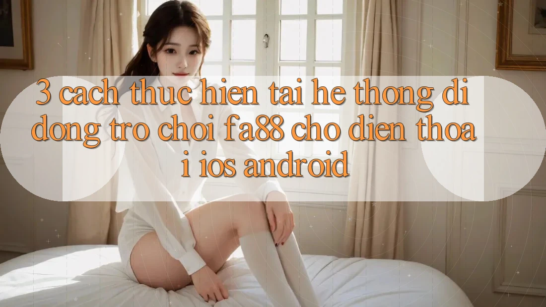 3. Cách thực hiện Tải Hệ thống di động Trò chơi FA88 Cho Điện Thoại (iOS & Android) 3. Cách thực hiện Tải Hệ thống di động Trò chơi FA88 Cho Điện Thoại (iOS & Android)