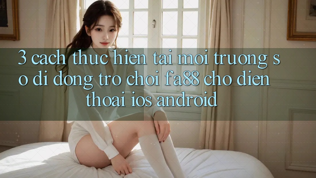 3. Cách thực hiện Tải Môi trường số di động Trò chơi FA88 Cho Điện Thoại (iOS & Android) 3. Cách thực hiện Tải Môi trường số di động Trò chơi FA88 Cho Điện Thoại (iOS & Android)