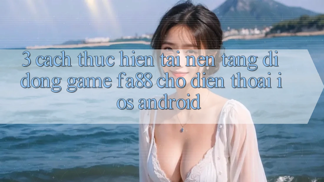 3. Cách thực hiện Tải Nền tảng di động Game FA88 Cho Điện Thoại (iOS & Android)