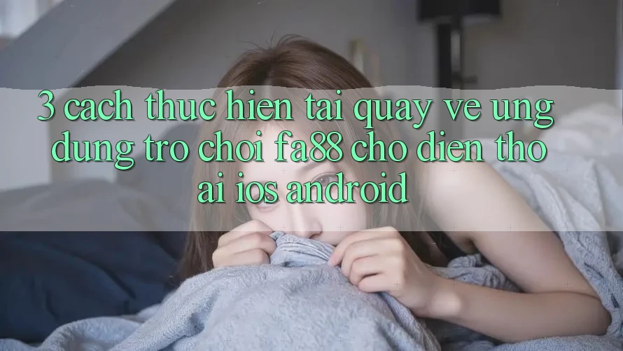 3. Cách thực hiện Tải quay về Ứng Dụng Trò chơi FA88 Cho Điện Thoại (iOS & Android)