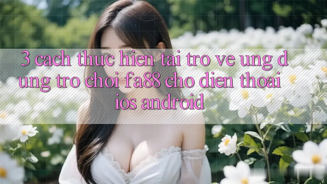 3. Cách thực hiện Tải trở về Ứng Dụng Trò chơi FA88 Cho Điện Thoại (iOS & Android)