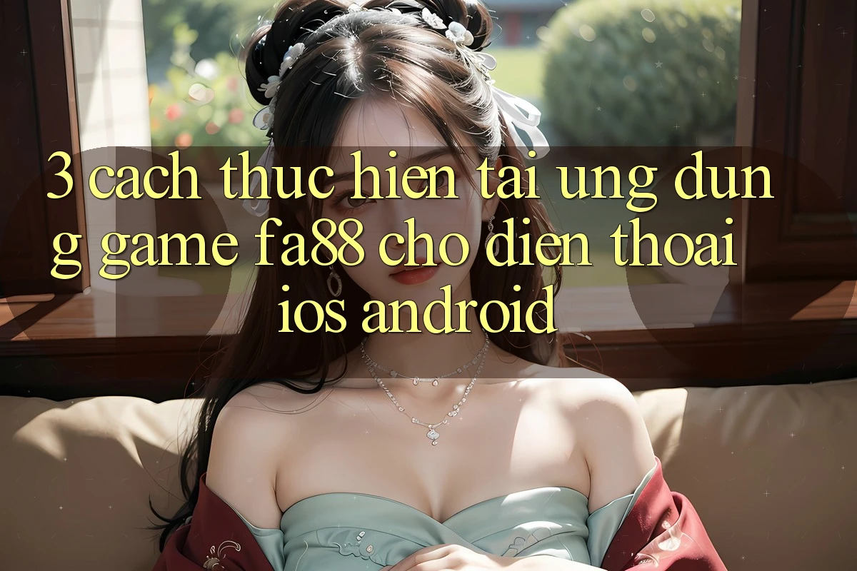 3. Cách thực hiện Tải Ứng Dụng Game FA88 Cho Điện Thoại (iOS & Android) 3. Cách thực hiện Tải Ứng Dụng Game FA88 Cho Điện Thoại (iOS & Android)