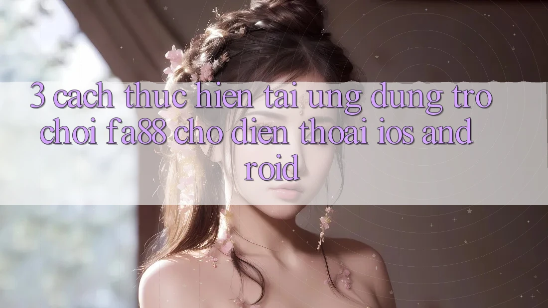 3. Cách thực hiện Tải Ứng Dụng Trò chơi FA88 Cho Điện Thoại (iOS & Android)