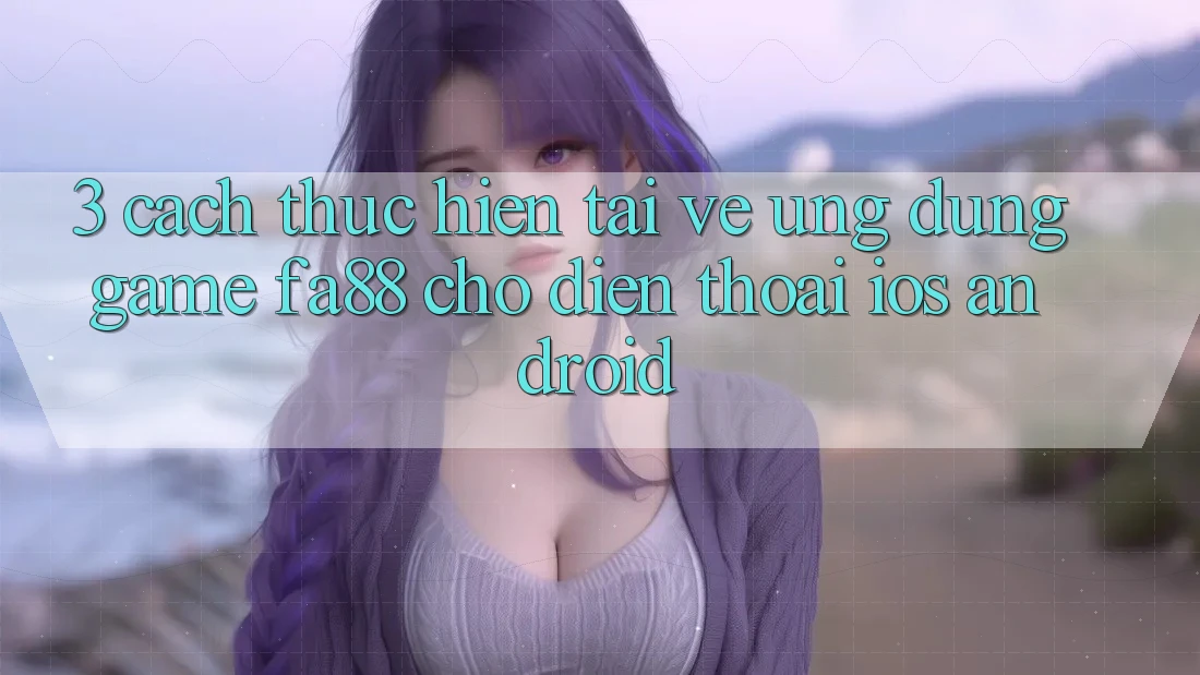 3. Cách thực hiện Tải về Ứng Dụng Game FA88 Cho Điện Thoại (iOS & Android)