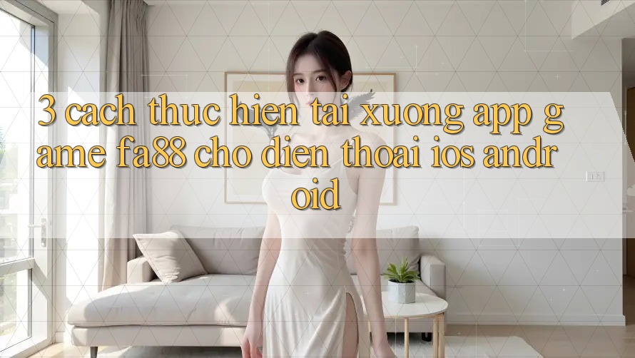 3. Cách thực hiện Tải xuống App Game FA88 Cho Điện Thoại (iOS & Android)