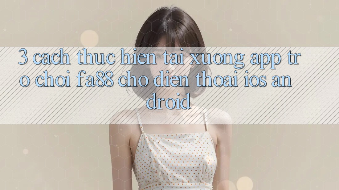3. Cách thực hiện Tải xuống App Trò chơi FA88 Cho Điện Thoại (iOS & Android)