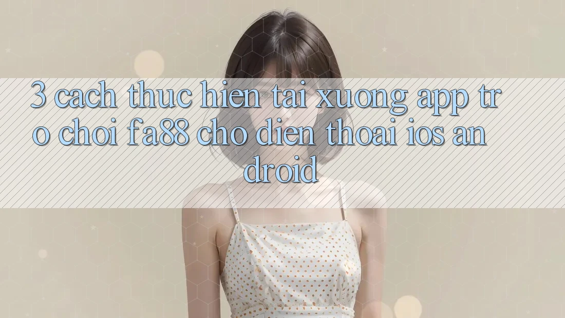 3. Cách thực hiện Tải xuống App Trò chơi FA88 Cho Điện Thoại (iOS & Android)