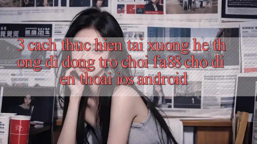 3. Cách thực hiện Tải xuống Hệ thống di động Trò chơi FA88 Cho Điện Thoại (iOS & Android)