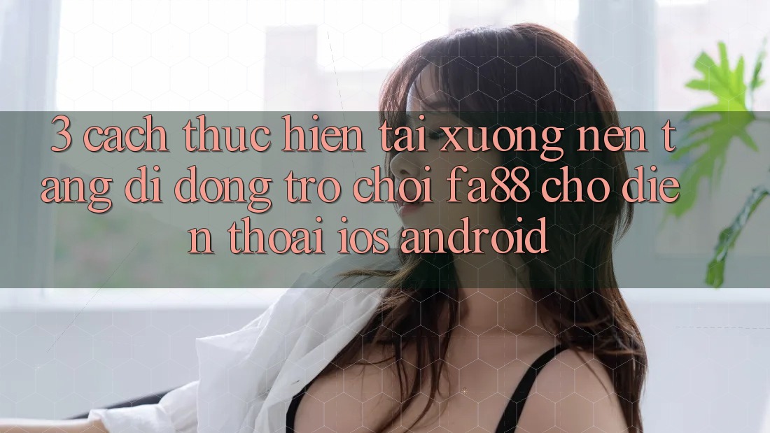 3. Cách thực hiện Tải xuống Nền tảng di động Trò chơi FA88 Cho Điện Thoại (iOS & Android)