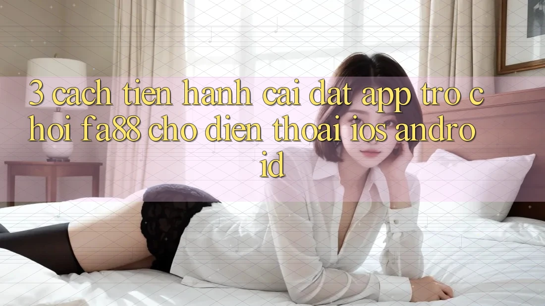 3. Cách tiến hành Cài đặt App Trò chơi FA88 Cho Điện Thoại (iOS & Android)