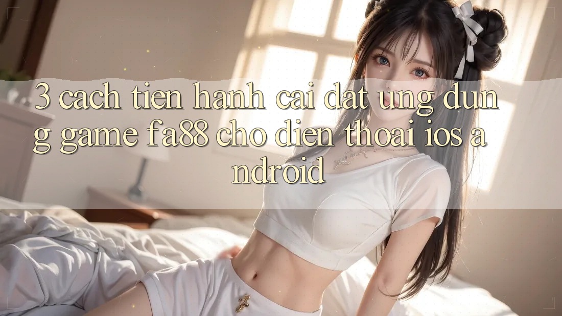 3. Cách tiến hành Cài đặt Ứng Dụng Game FA88 Cho Điện Thoại (iOS & Android)