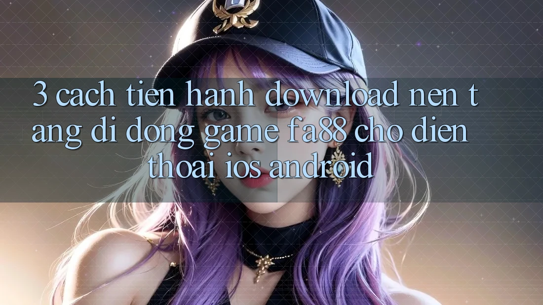 3. Cách tiến hành Download Nền tảng di động Game FA88 Cho Điện Thoại (iOS & Android)