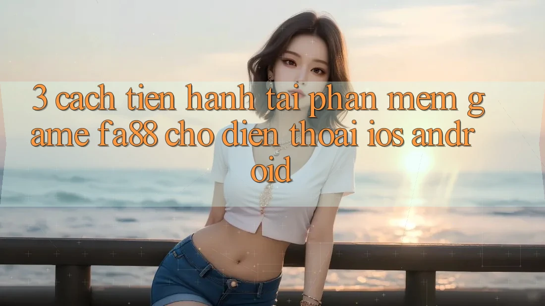 3. Cách tiến hành Tải Phần mềm Game FA88 Cho Điện Thoại (iOS & Android)