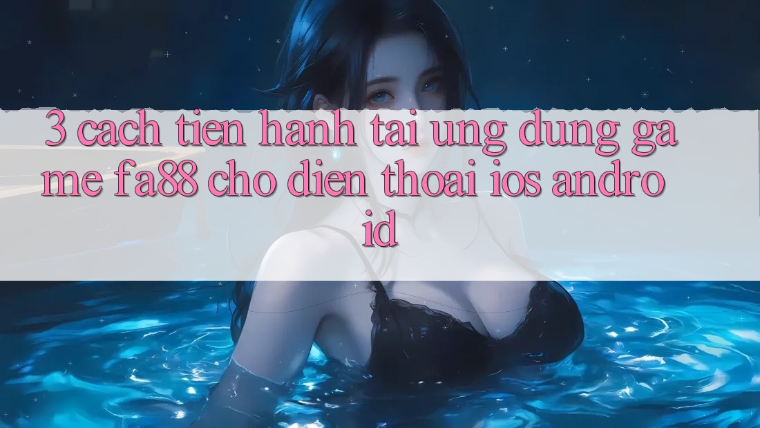 3. Cách tiến hành Tải Ứng Dụng Game FA88 Cho Điện Thoại (iOS & Android)