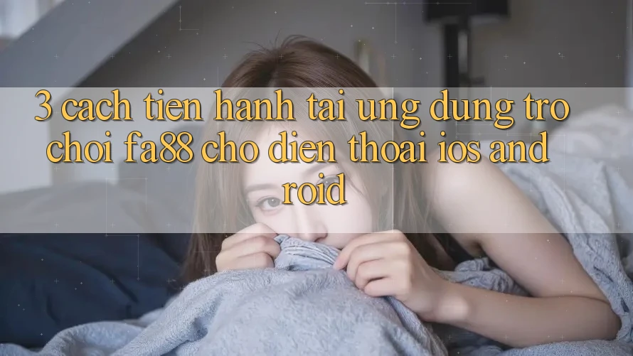 3. Cách tiến hành Tải Ứng Dụng Trò chơi FA88 Cho Điện Thoại (iOS & Android)