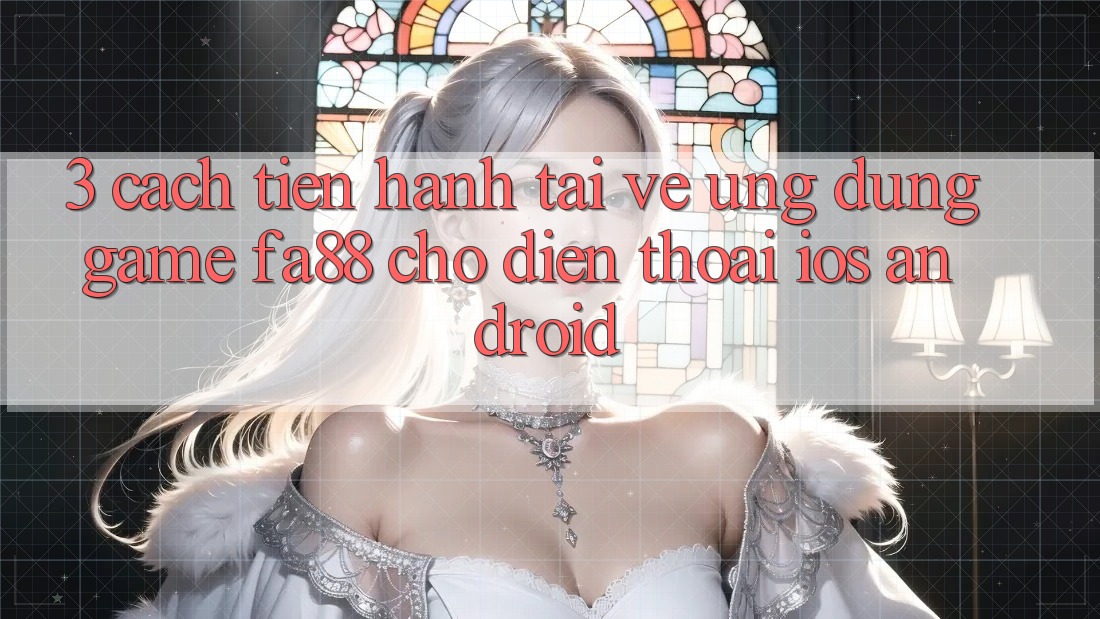 3. Cách tiến hành Tải về Ứng Dụng Game FA88 Cho Điện Thoại (iOS & Android)