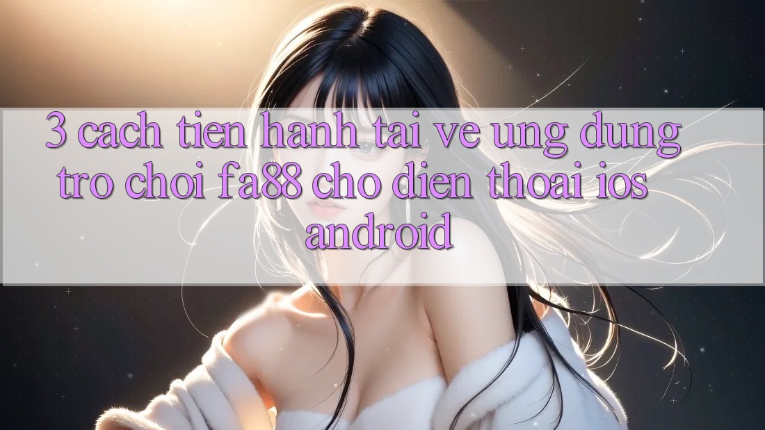 3. Cách tiến hành Tải về Ứng Dụng Trò chơi FA88 Cho Điện Thoại (iOS & Android)