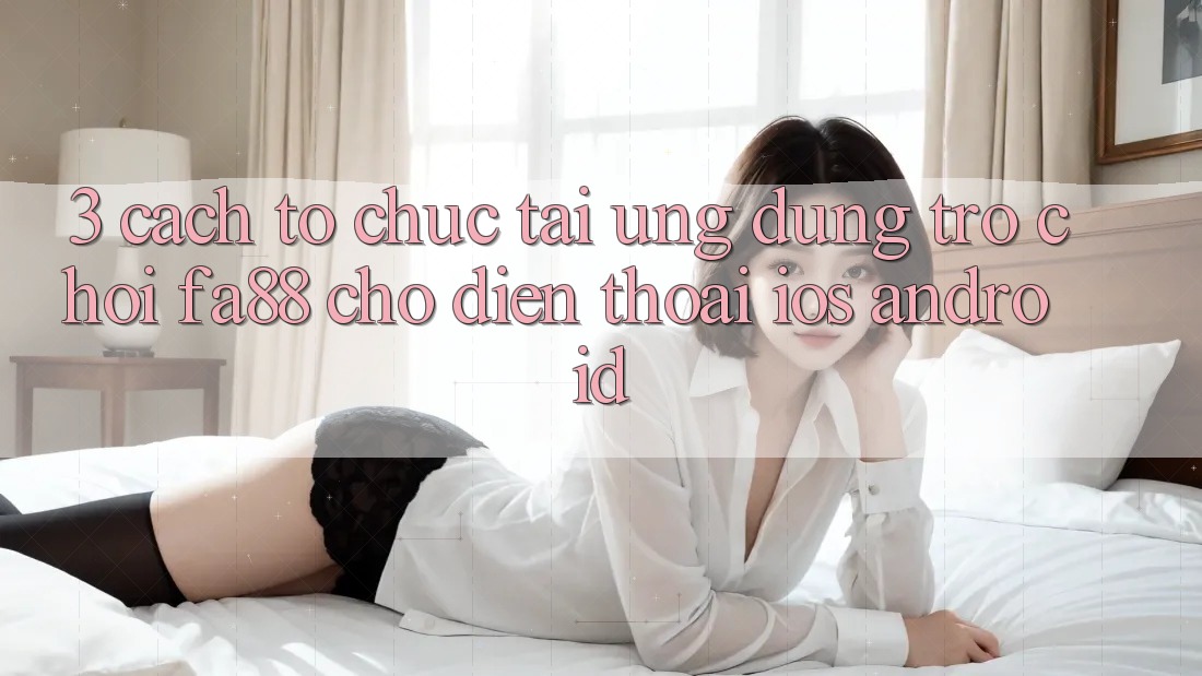 3. Cách tổ chức Tải Ứng Dụng Trò chơi FA88 Cho Điện Thoại (iOS & Android)