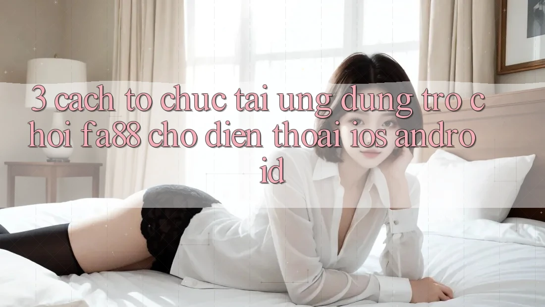 3. Cách tổ chức Tải Ứng Dụng Trò chơi FA88 Cho Điện Thoại (iOS & Android)