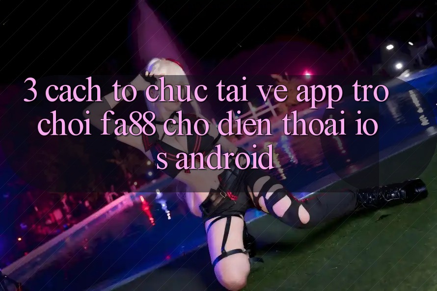 3. Cách tổ chức Tải về App Trò chơi FA88 Cho Điện Thoại (iOS & Android)