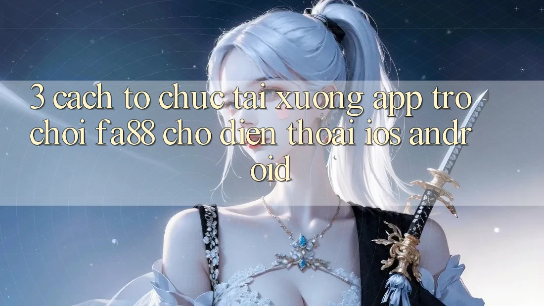 3. Cách tổ chức Tải xuống App Trò chơi FA88 Cho Điện Thoại (iOS & Android)