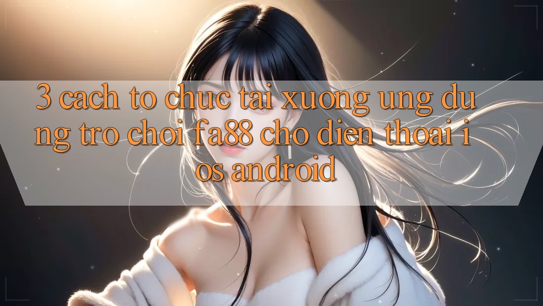 3. Cách tổ chức Tải xuống Ứng Dụng Trò chơi FA88 Cho Điện Thoại (iOS & Android)