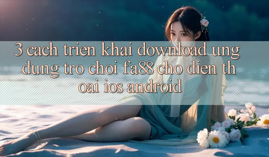 3. Cách triển khai Download Ứng Dụng Trò chơi FA88 Cho Điện Thoại (iOS & Android)