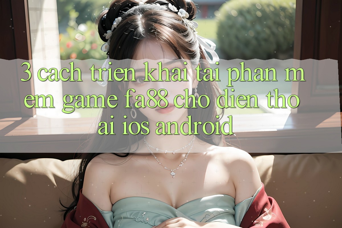 3. Cách triển khai Tải Phần mềm Game FA88 Cho Điện Thoại (iOS & Android)