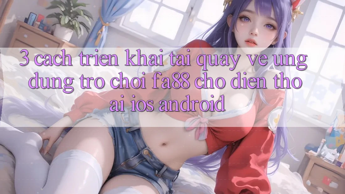 3. Cách triển khai Tải quay về Ứng Dụng Trò chơi FA88 Cho Điện Thoại (iOS & Android) 3. Cách triển khai Tải quay về Ứng Dụng Trò chơi FA88 Cho Điện Thoại (iOS & Android)