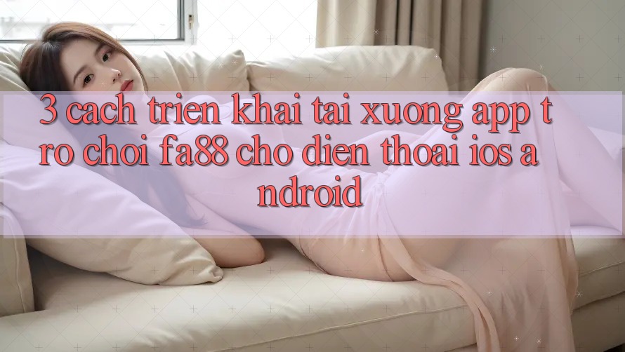 3. Cách triển khai Tải xuống App Trò chơi FA88 Cho Điện Thoại (iOS & Android)