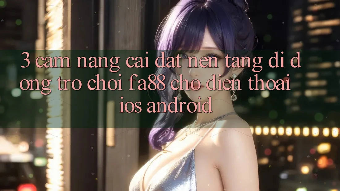 3. Cẩm nang Cài đặt Nền tảng di động Trò chơi FA88 Cho Điện Thoại (iOS & Android)