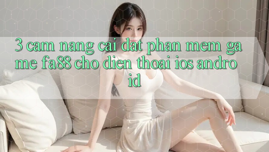 3. Cẩm nang Cài đặt Phần mềm Game FA88 Cho Điện Thoại (iOS & Android)