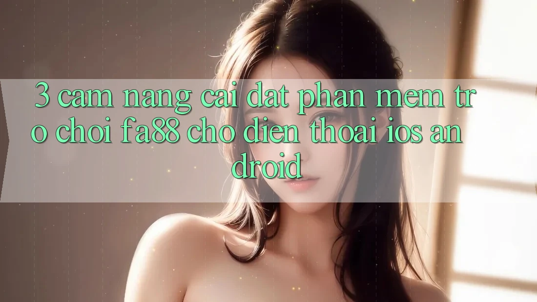 3. Cẩm nang Cài đặt Phần mềm Trò chơi FA88 Cho Điện Thoại (iOS & Android)